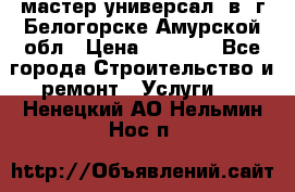 мастер универсал  в  г.Белогорске Амурской обл › Цена ­ 3 000 - Все города Строительство и ремонт » Услуги   . Ненецкий АО,Нельмин Нос п.